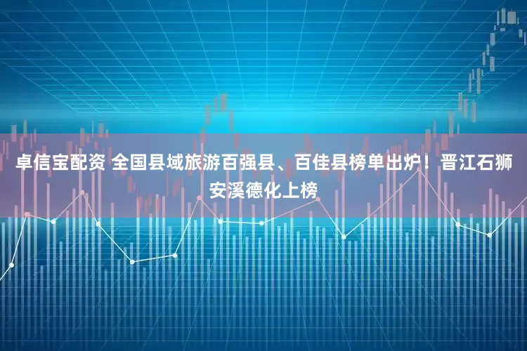 卓信宝配资 全国县域旅游百强县、百佳县榜单出炉！晋江石狮安溪德化上榜