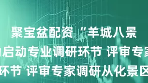 聚宝盆配资 “羊城八景”评选活动启动专业调研环节 评审专家调研从化景区