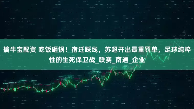 擒牛宝配资 吃饭砸锅！宿迁踩线，苏超开出最重罚单，足球纯粹性的生死保卫战_联赛_南通_企业