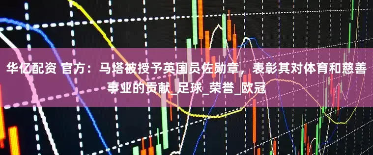 华亿配资 官方：马塔被授予英国员佐勋章，表彰其对体育和慈善事业的贡献_足球_荣誉_欧冠