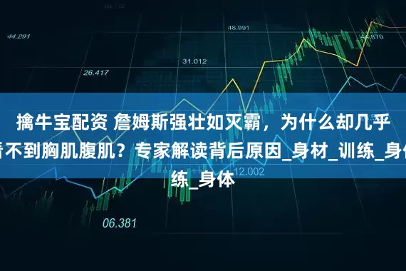 擒牛宝配资 詹姆斯强壮如灭霸，为什么却几乎看不到胸肌腹肌？专家解读背后原因_身材_训练_身体