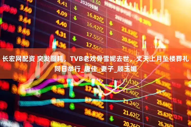 长宏网配资 突发噩耗，TVB老戏骨雪妮去世，丈夫上月坠楼葬礼同日举行_唐佳_妻子_顾玉媚