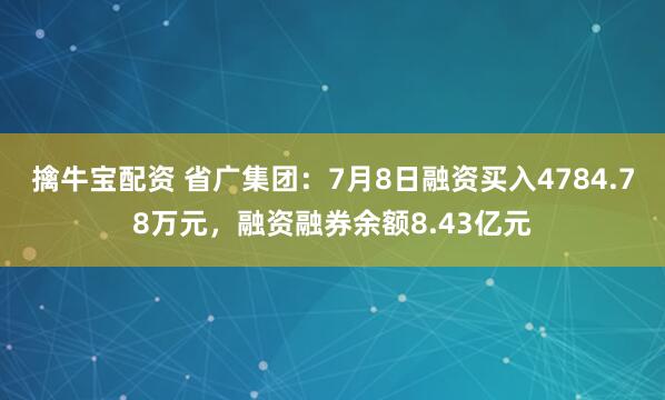 擒牛宝配资 省广集团：7月8日融资买入4784.78万元，融资融券余额8.43亿元