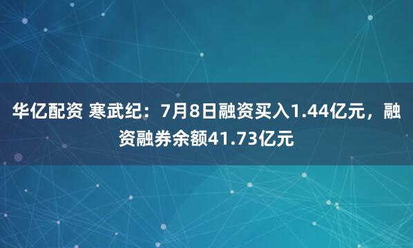 华亿配资 寒武纪：7月8日融资买入1.44亿元，融资融券余额41.73亿元
