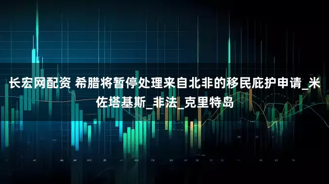 长宏网配资 希腊将暂停处理来自北非的移民庇护申请_米佐塔基斯_非法_克里特岛