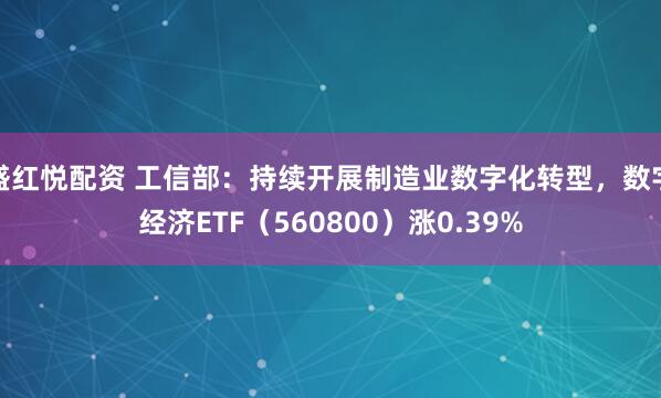 盛红悦配资 工信部：持续开展制造业数字化转型，数字经济ETF（560800）涨0.39%