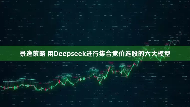 景逸策略 用Deepseek进行集合竞价选股的六大模型