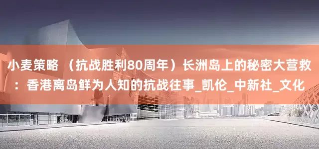 小麦策略 （抗战胜利80周年）长洲岛上的秘密大营救：香港离岛鲜为人知的抗战往事_凯伦_中新社_文化