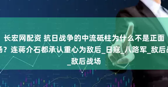 长宏网配资 抗日战争的中流砥柱为什么不是正面战场？连蒋介石都承认重心为敌后_日寇_八路军_敌后战场