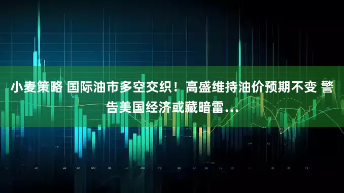 小麦策略 国际油市多空交织！高盛维持油价预期不变 警告美国经济或藏暗雷…
