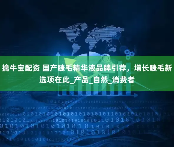 擒牛宝配资 国产睫毛精华液品牌引荐，增长睫毛新选项在此_产品_自然_消费者