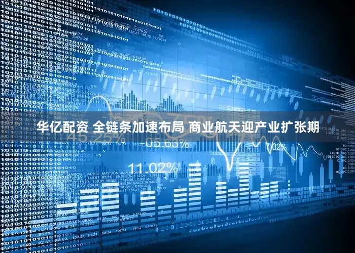 华亿配资 全链条加速布局 商业航天迎产业扩张期