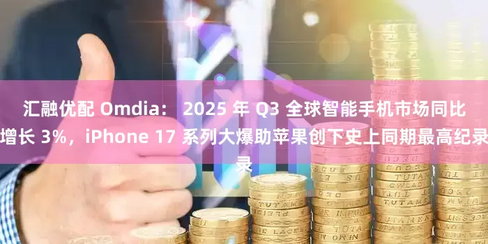 汇融优配 Omdia： 2025 年 Q3 全球智能手机市场同比增长 3%，iPhone 17 系列大爆助苹果创下史上同期最高纪录