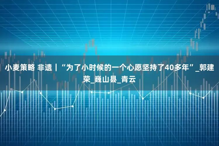 小麦策略 非遗｜“为了小时候的一个心愿坚持了40多年”_郭建荣_巍山县_青云