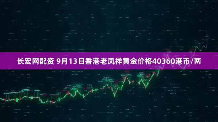 长宏网配资 9月13日香港老凤祥黄金价格40360港币/两