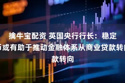擒牛宝配资 英国央行行长：稳定币或有助于推动金融体系从商业贷款转向