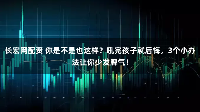 长宏网配资 你是不是也这样？吼完孩子就后悔，3个小办法让你少发脾气！