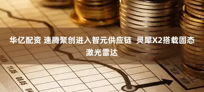华亿配资 速腾聚创进入智元供应链  灵犀X2搭载固态激光雷达