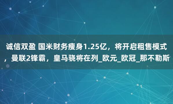 诚信双盈 国米财务瘦身1.25亿，将开启租售模式，曼联2锋霸，皇马骁将在列_欧元_欧冠_那不勒斯