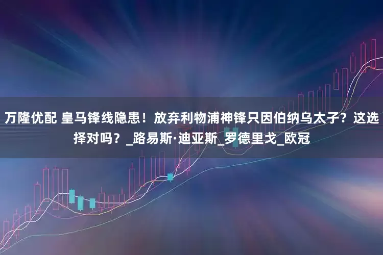 万隆优配 皇马锋线隐患！放弃利物浦神锋只因伯纳乌太子？这选择对吗？_路易斯·迪亚斯_罗德里戈_欧冠