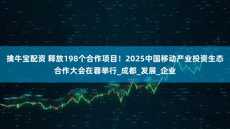 擒牛宝配资 释放198个合作项目！2025中国移动产业投资生态合作大会在蓉举行_成都_发展_企业