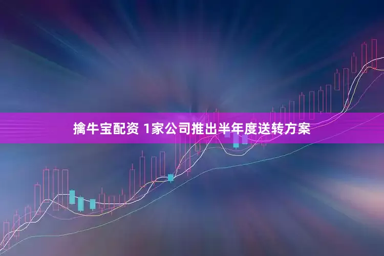 擒牛宝配资 1家公司推出半年度送转方案