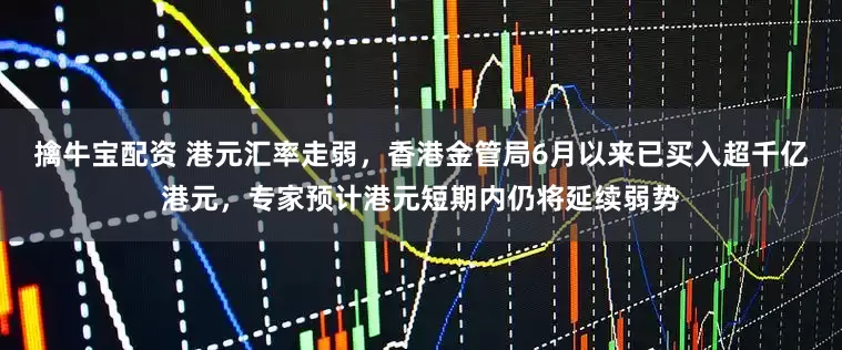 擒牛宝配资 港元汇率走弱，香港金管局6月以来已买入超千亿港元，专家预计港元短期内仍将延续弱势