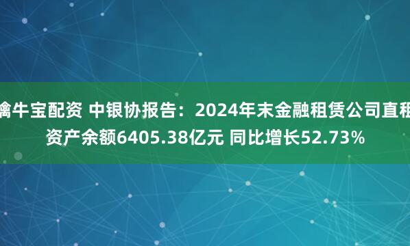 擒牛宝配资 中银协报告：2024年末金融租赁公司直租资产余额6405.38亿元 同比增长52.73%