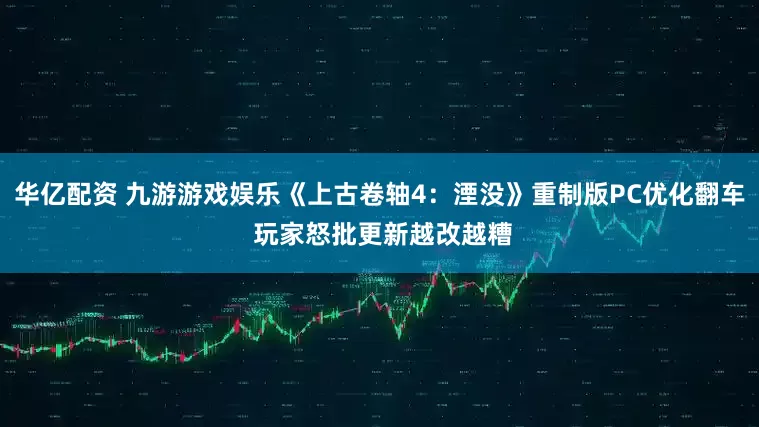 华亿配资 九游游戏娱乐《上古卷轴4：湮没》重制版PC优化翻车 玩家怒批更新越改越糟