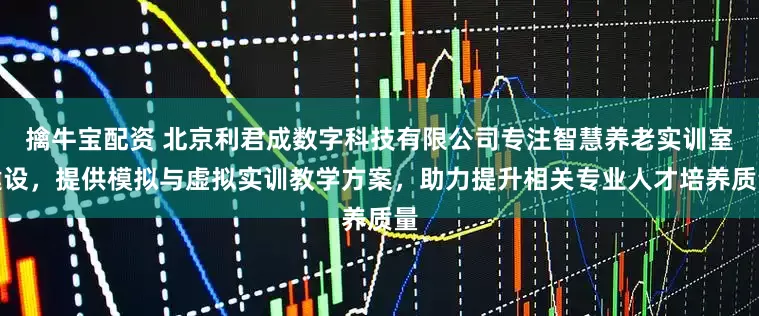 擒牛宝配资 北京利君成数字科技有限公司专注智慧养老实训室建设，提供模拟与虚拟实训教学方案，助力提升相关专业人才培养质量