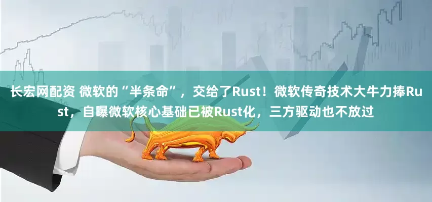 长宏网配资 微软的“半条命”，交给了Rust！微软传奇技术大牛力捧Rust，自曝微软核心基础已被Rust化，三方驱动也不放过