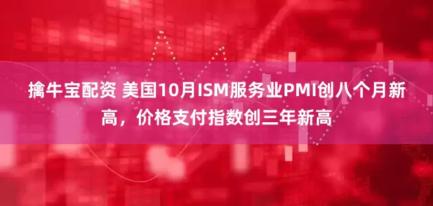擒牛宝配资 美国10月ISM服务业PMI创八个月新高，价格支付指数创三年新高