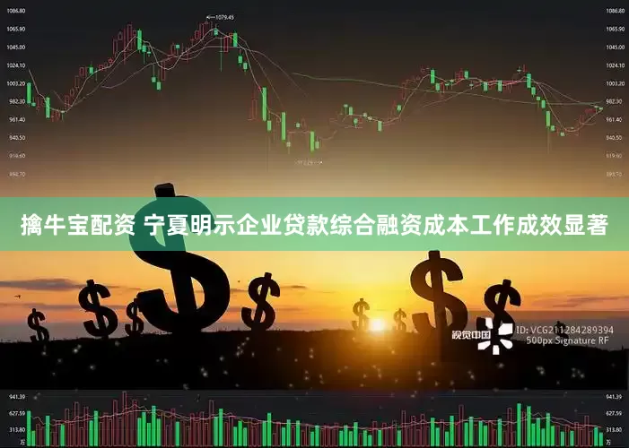 擒牛宝配资 宁夏明示企业贷款综合融资成本工作成效显著