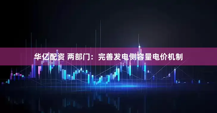 华亿配资 两部门：完善发电侧容量电价机制