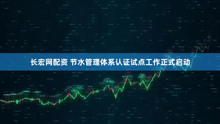 长宏网配资 节水管理体系认证试点工作正式启动