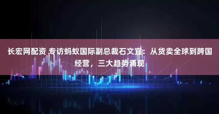 长宏网配资 专访蚂蚁国际副总裁石文宜：从货卖全球到跨国经营，三大趋势涌现