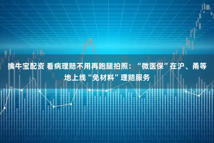 擒牛宝配资 看病理赔不用再跑腿拍照：“微医保”在沪、甬等地上线“免材料”理赔服务